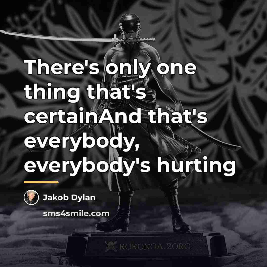 “There's only one thing that's certainAnd that's everybody, everybody's hurting…” quote by Jakob Dylan