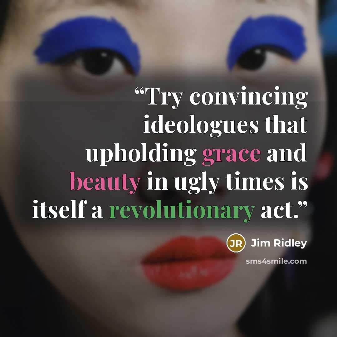 “Try convincing ideologues that upholding grace and beauty in ugly times is itself a revolutionary act.” quote by Jim Ridley