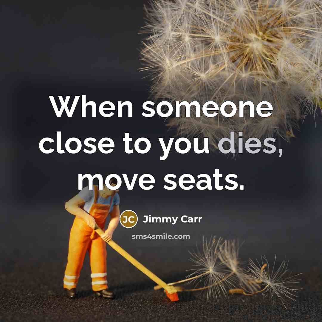 “When someone close to you dies, move seats.” quote by Jimmy Carr
