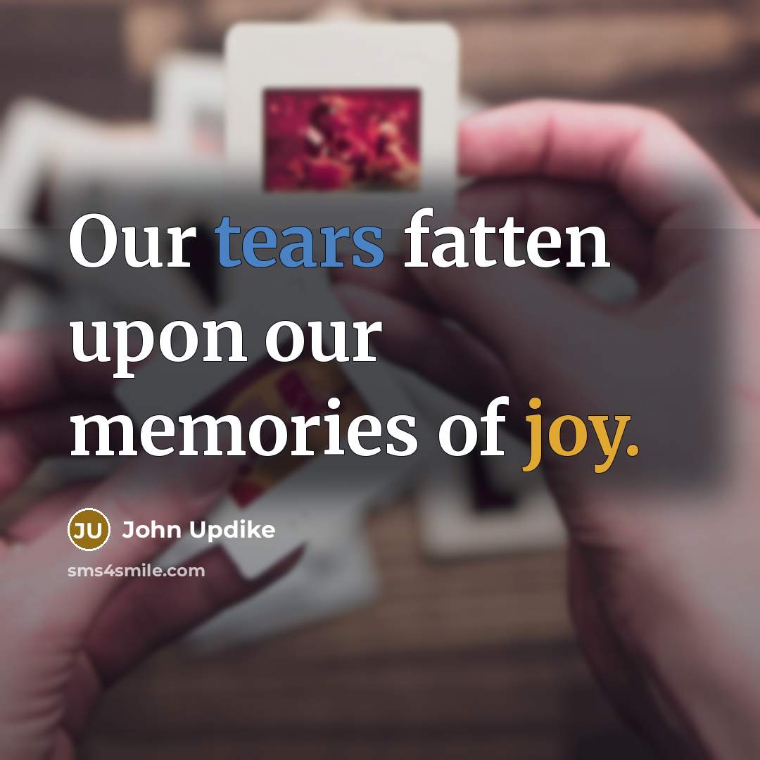 “Our tears fatten upon our memories of joy.…” quote by John Updike