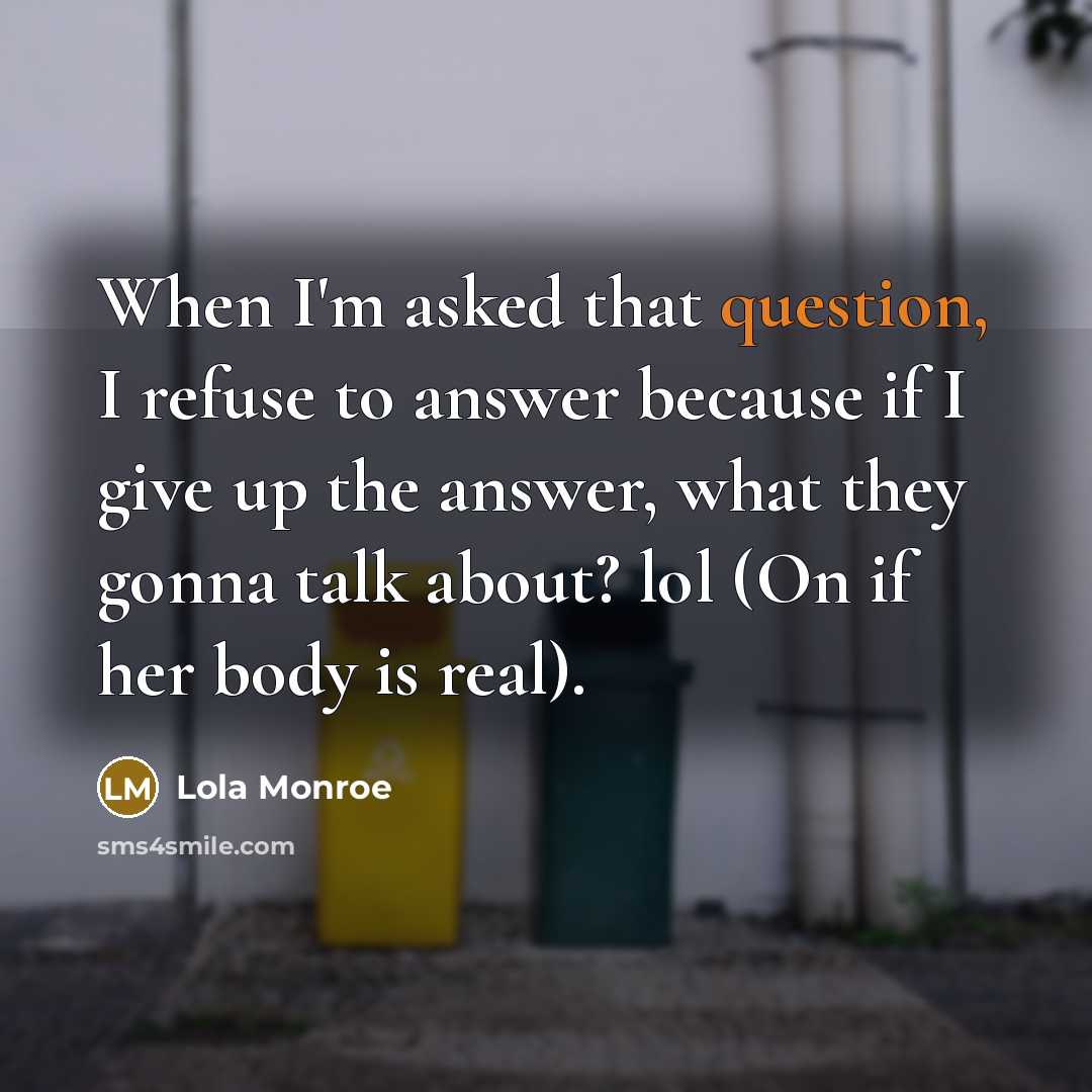 “When I'm asked that question, I refuse to answer because if I give up the answer, what they gonna talk about? lol (On if her body is real).” quote by Lola Monroe