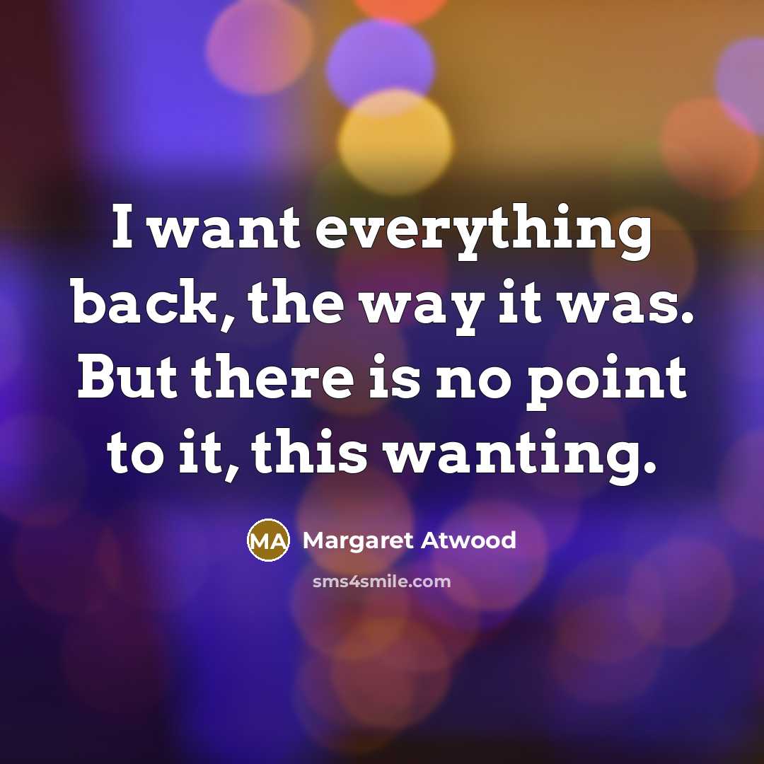“I want everything back, the way it was. But there is no point to it, this wanting.” quote by Margaret Atwood
