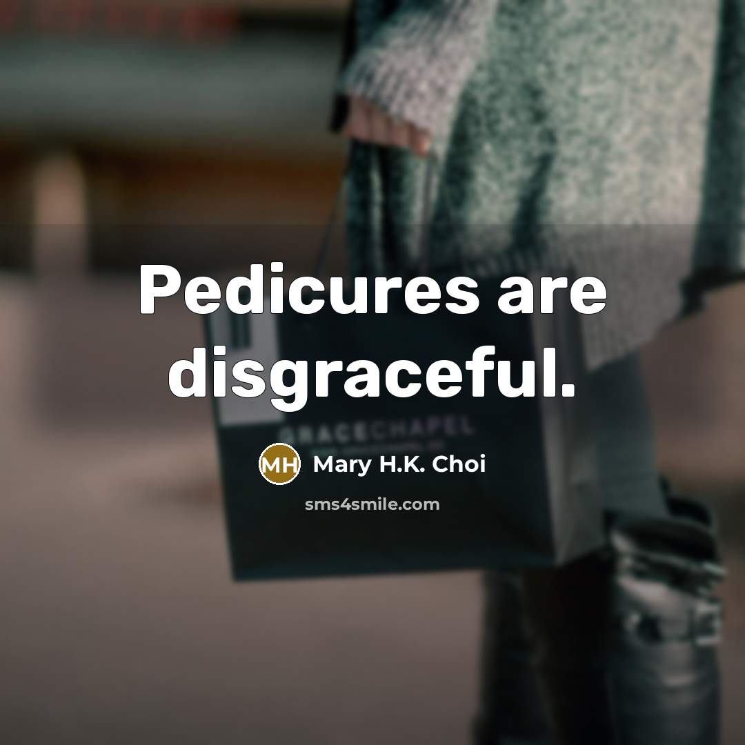 “Pedicures are disgraceful.” quote by Mary H.K. Choi