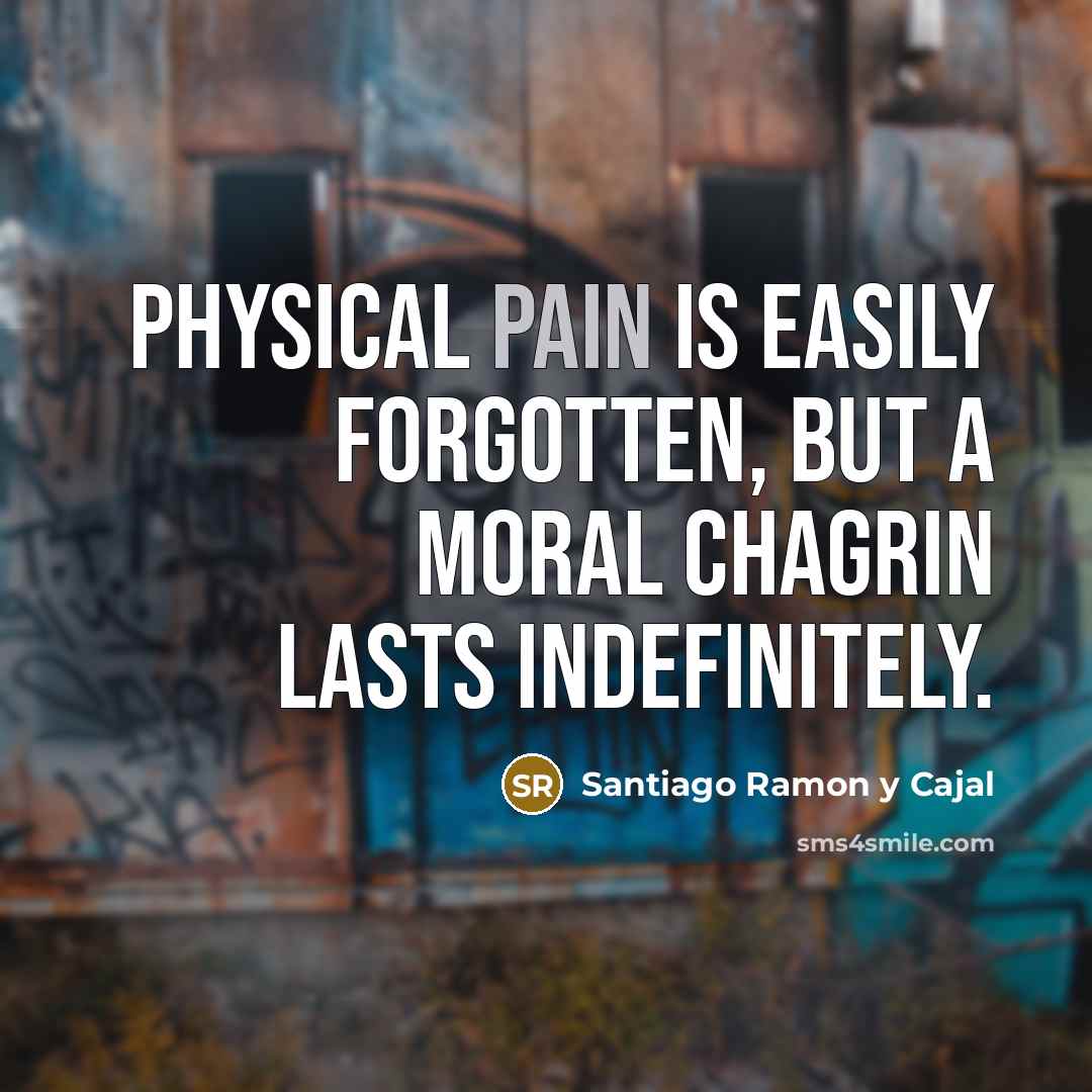 “Physical pain is easily forgotten, but a moral chagrin lasts…” quote by Santiago Ramon y Cajal