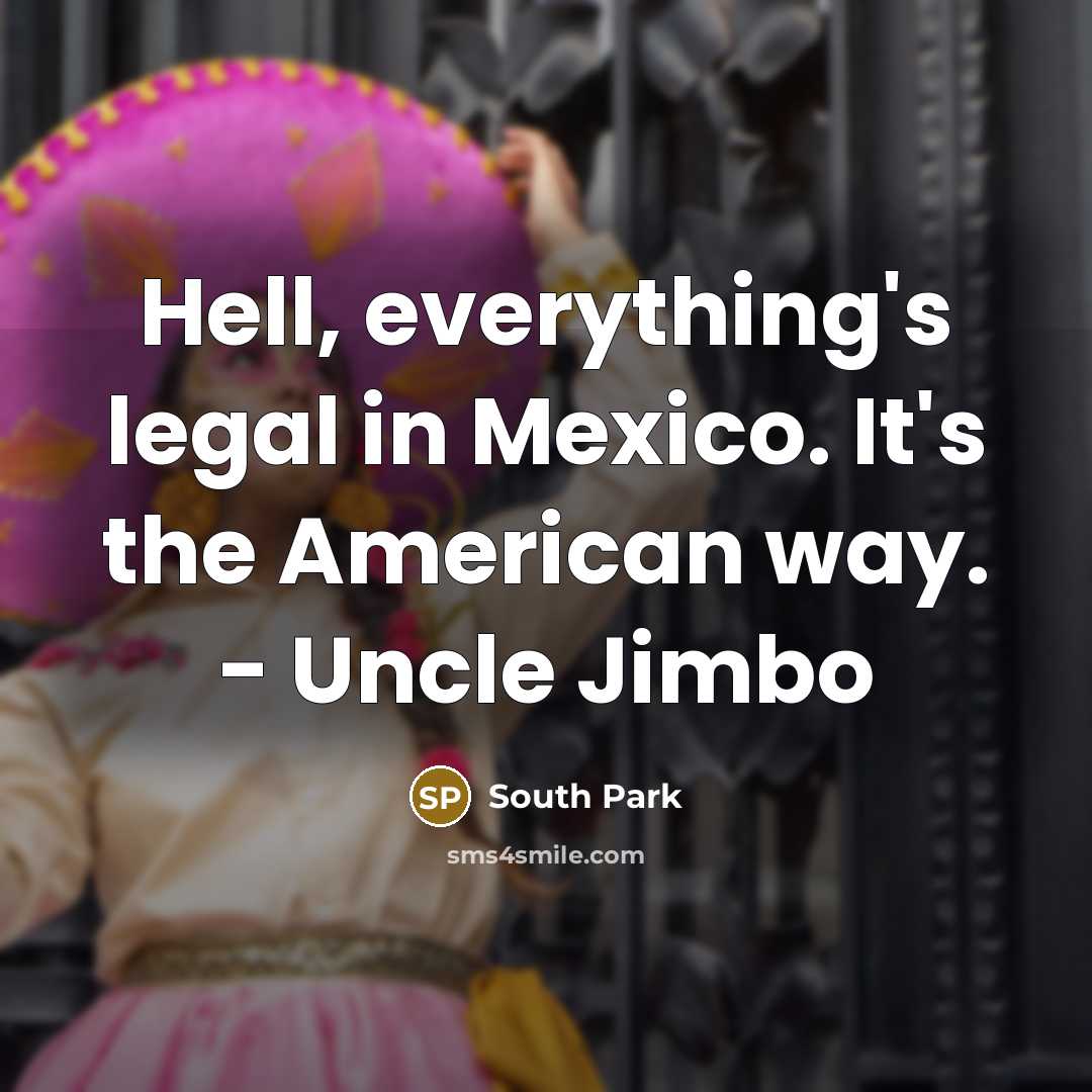 “Hell, everything's legal in Mexico. It's the American way. - Uncle Jimbo” quote by South Park