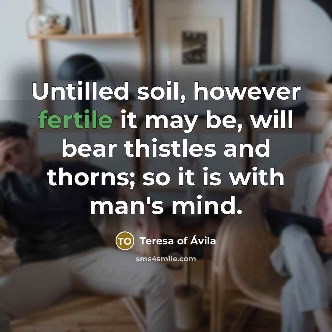 “Untilled soil, however fertile it may be, will bear thistles…” quote by Teresa of Avila