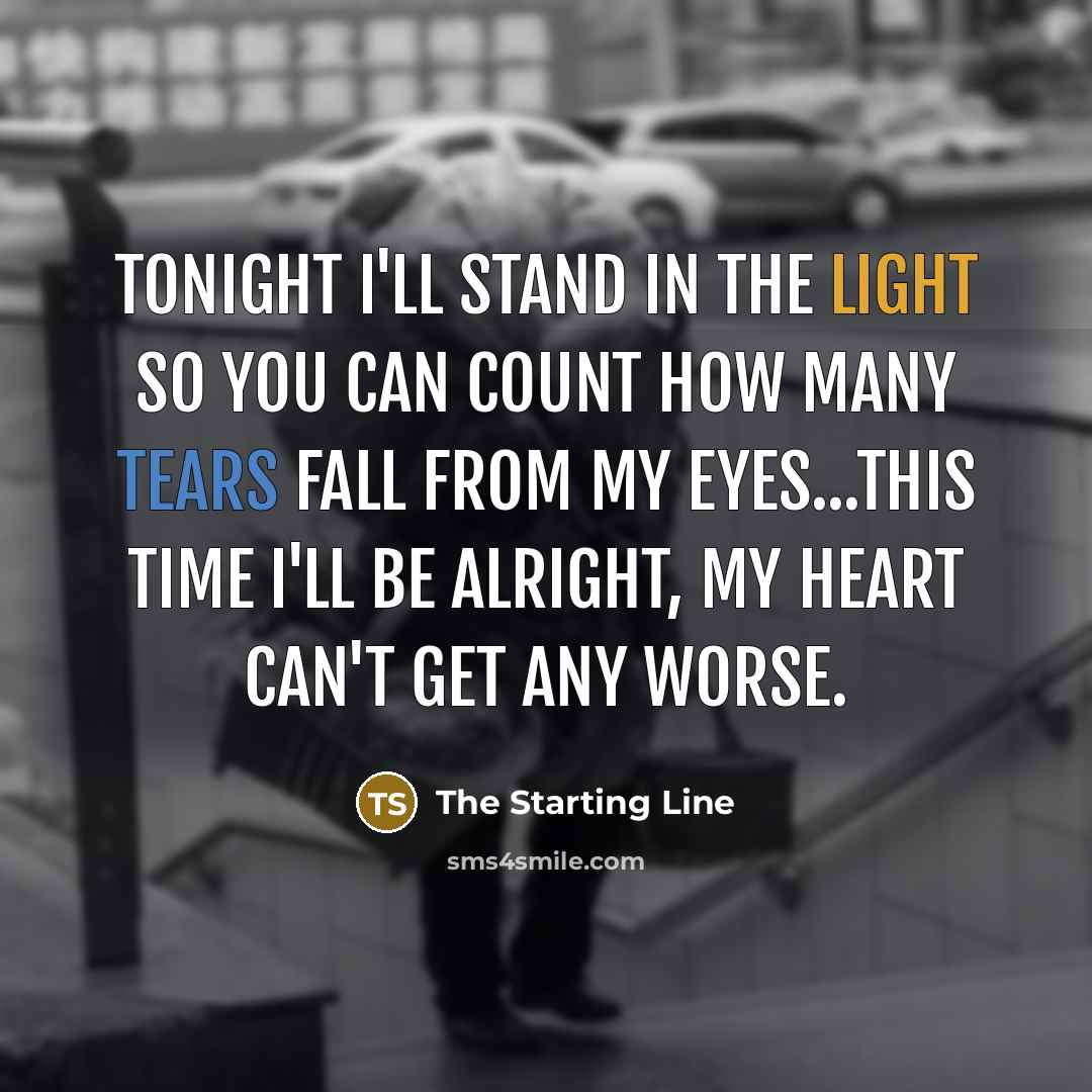“Tonight I'll stand in the light so you can count how many tears fall from my eyes...This time I'll be alright, my heart can't get any worse.” quote by The Starting Line