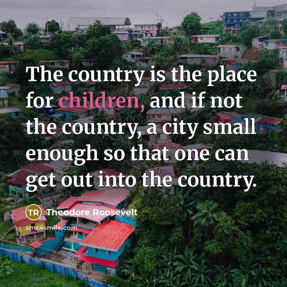 “The country is the place for children, and if not…” quote by Theodore Roosevelt