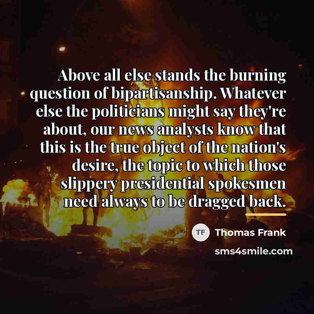 “Above all else stands the burning question of bipartisanship. Whatever…” quote by Thomas Frank