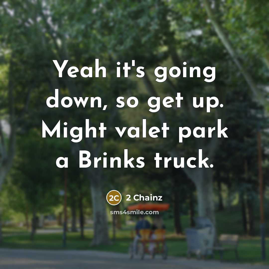 “Yeah it's going down, so get up. Might valet park a Brinks truck.” quote by 2 Chainz