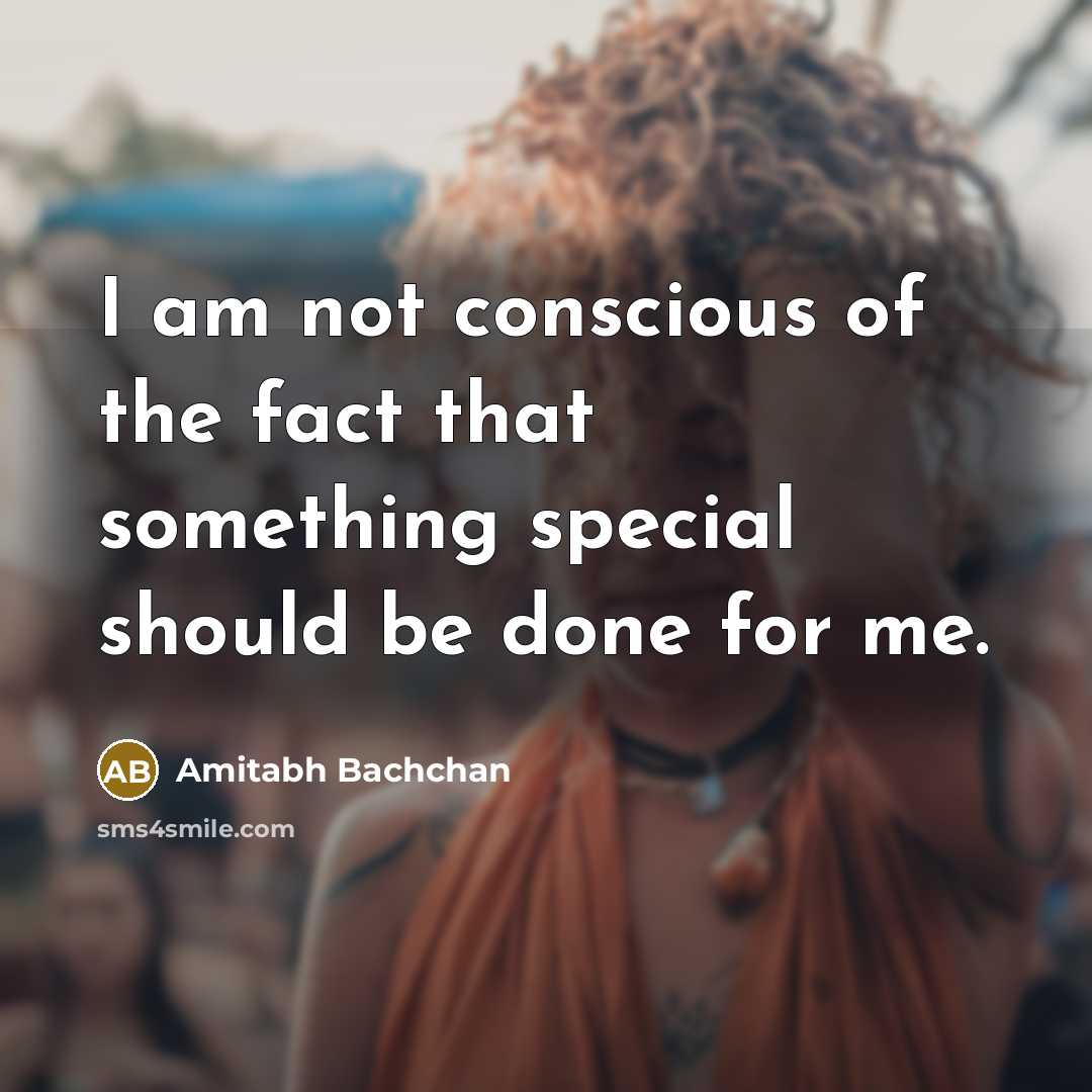 “I am not conscious of the fact that something special should be done for me.” quote by Amitabh Bachchan