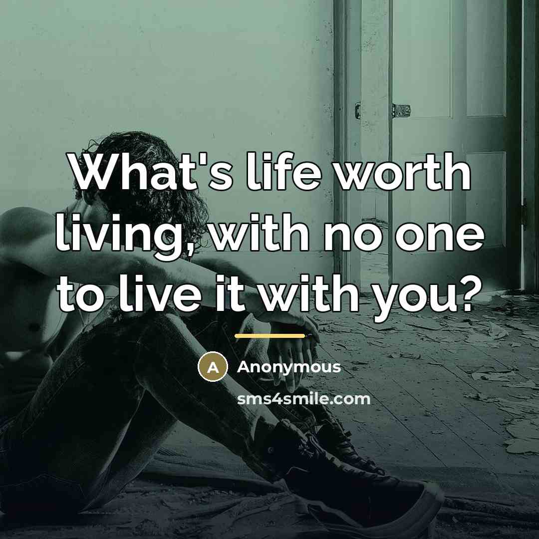 “What's life worth living, with no one to live it…” quote by Anonymous