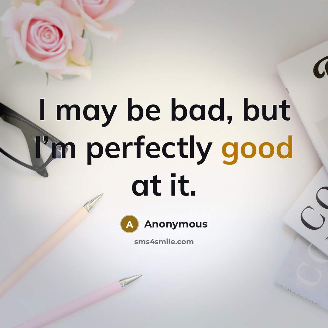 “I may be bad, but I’m perfectly good at it.” quote by Anonymous