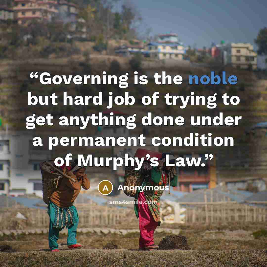 “Governing is the noble but hard job of trying to get anything done under a permanent condition of Murphy’s Law.” quote by Anonymous