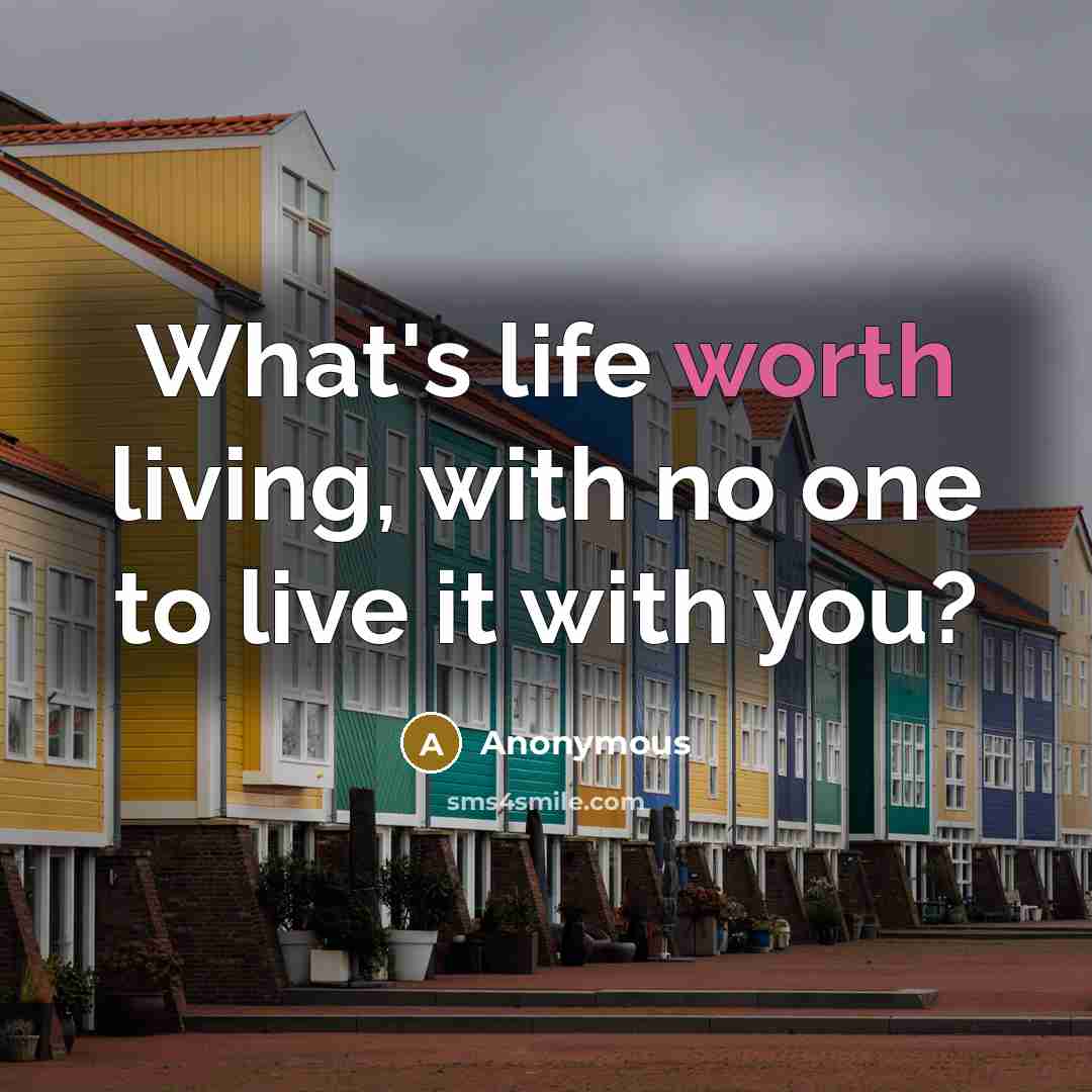 “What's life worth living, with no one to live it with you?” quote by Anonymous