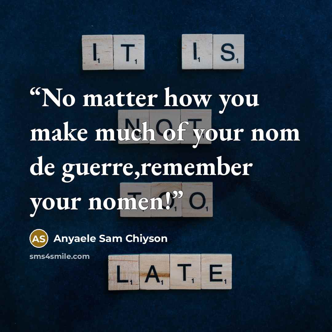 “No matter how you make much of your nom de guerre,remember your nomen!” quote by Anyaele Sam Chiyson
