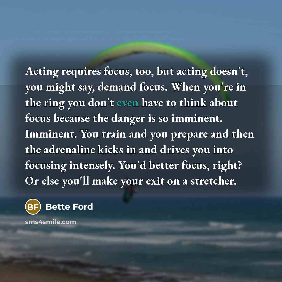 “Acting requires focus, too, but acting doesn't, you might say,…” quote by Bette Ford