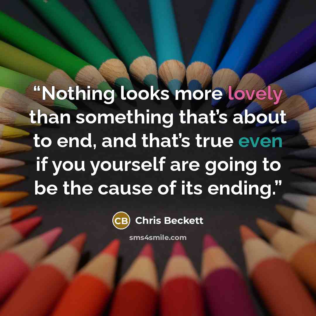 “Nothing looks more lovely than something that’s about to end, and that’s true even if you yourself are going to be the cause of its ending.” quote by Chris Beckett