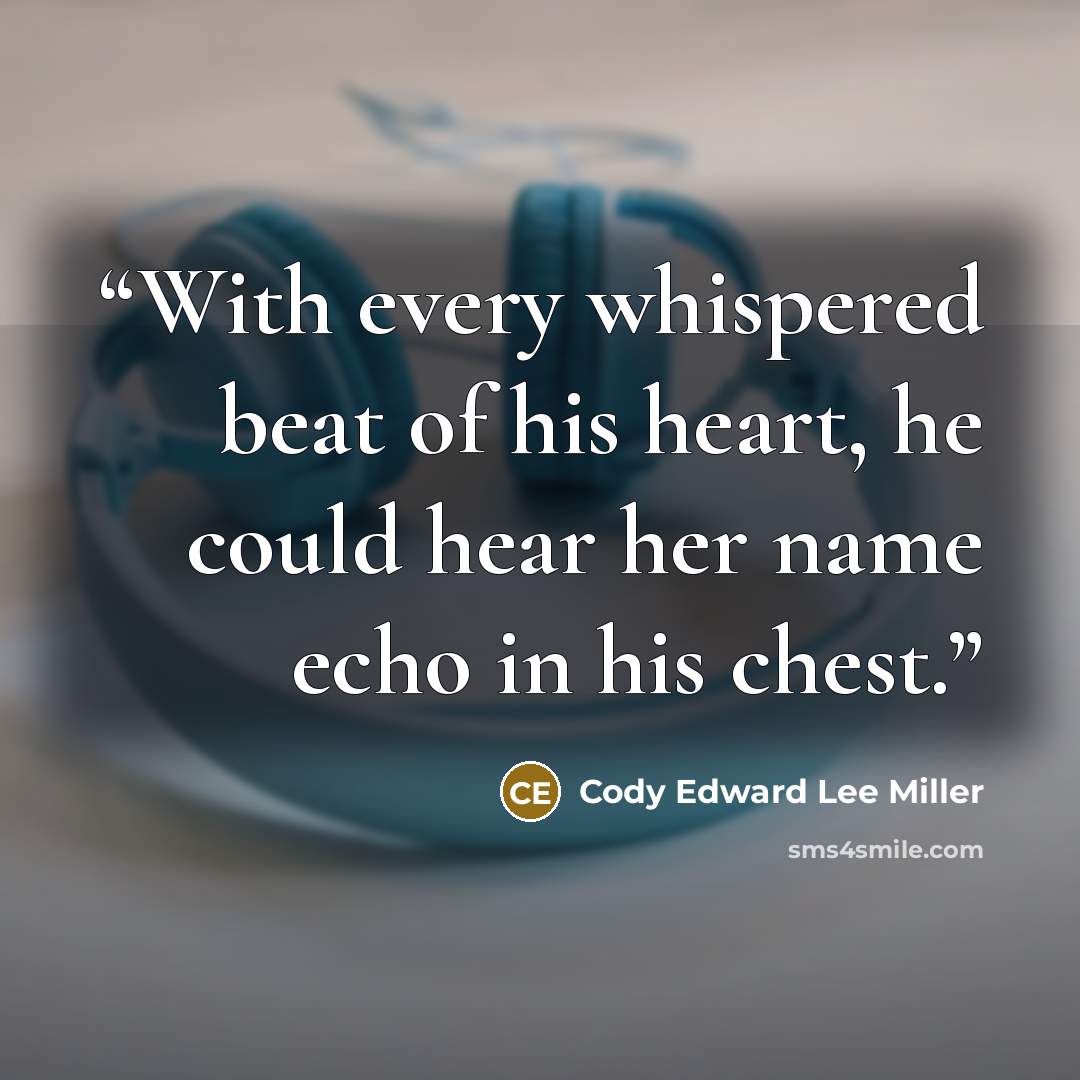 “With every whispered beat of his heart, he could hear her name echo in his chest.” quote by Cody Edward Lee Miller
