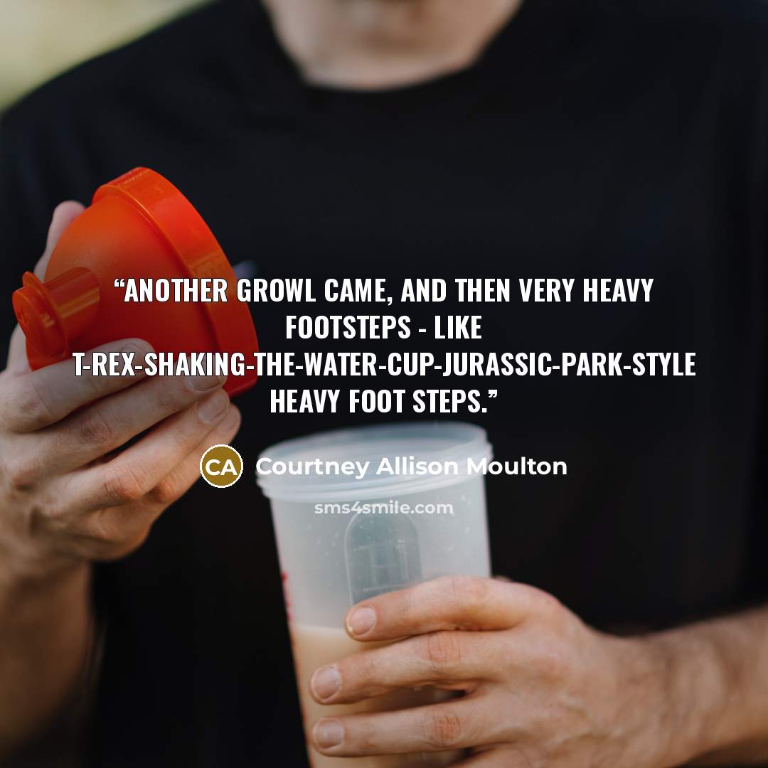“Another growl came, and then very heavy footsteps - like T-rex-shaking-the-water-cup-jurassic-park-style heavy foot steps.” quote by Courtney Allison Moulton