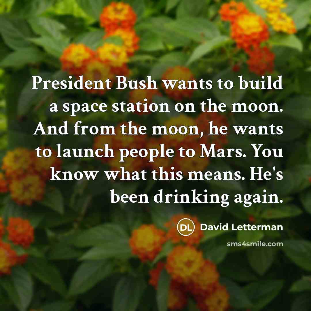 “President Bush wants to build a space station on the moon. And from the moon, he wants to launch people to Mars. You know what this means. He's been drinking again.” quote by David Letterman