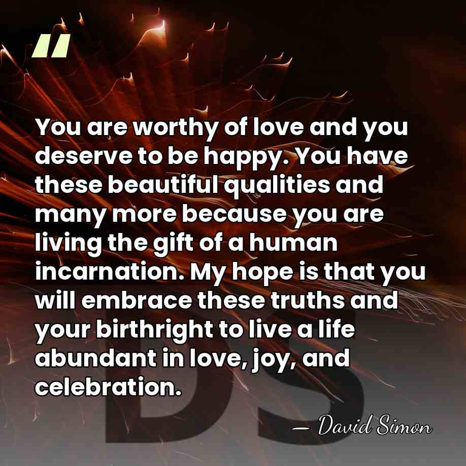 You are worthy of love and you deserve to be happy. You&hellip; - David Simon