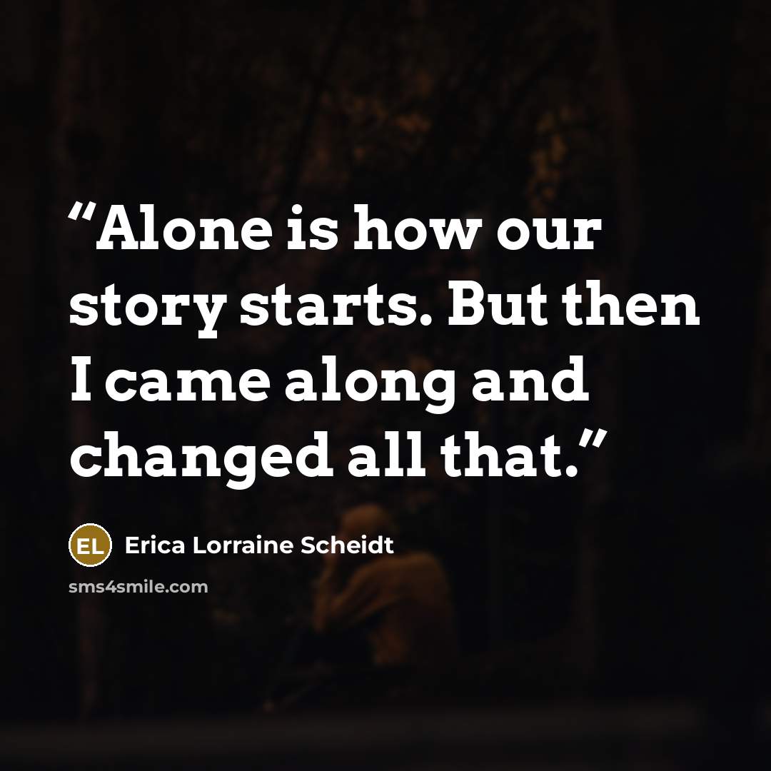 “Alone is how our story starts. But then I came along and changed all that.” quote by Erica Lorraine Scheidt