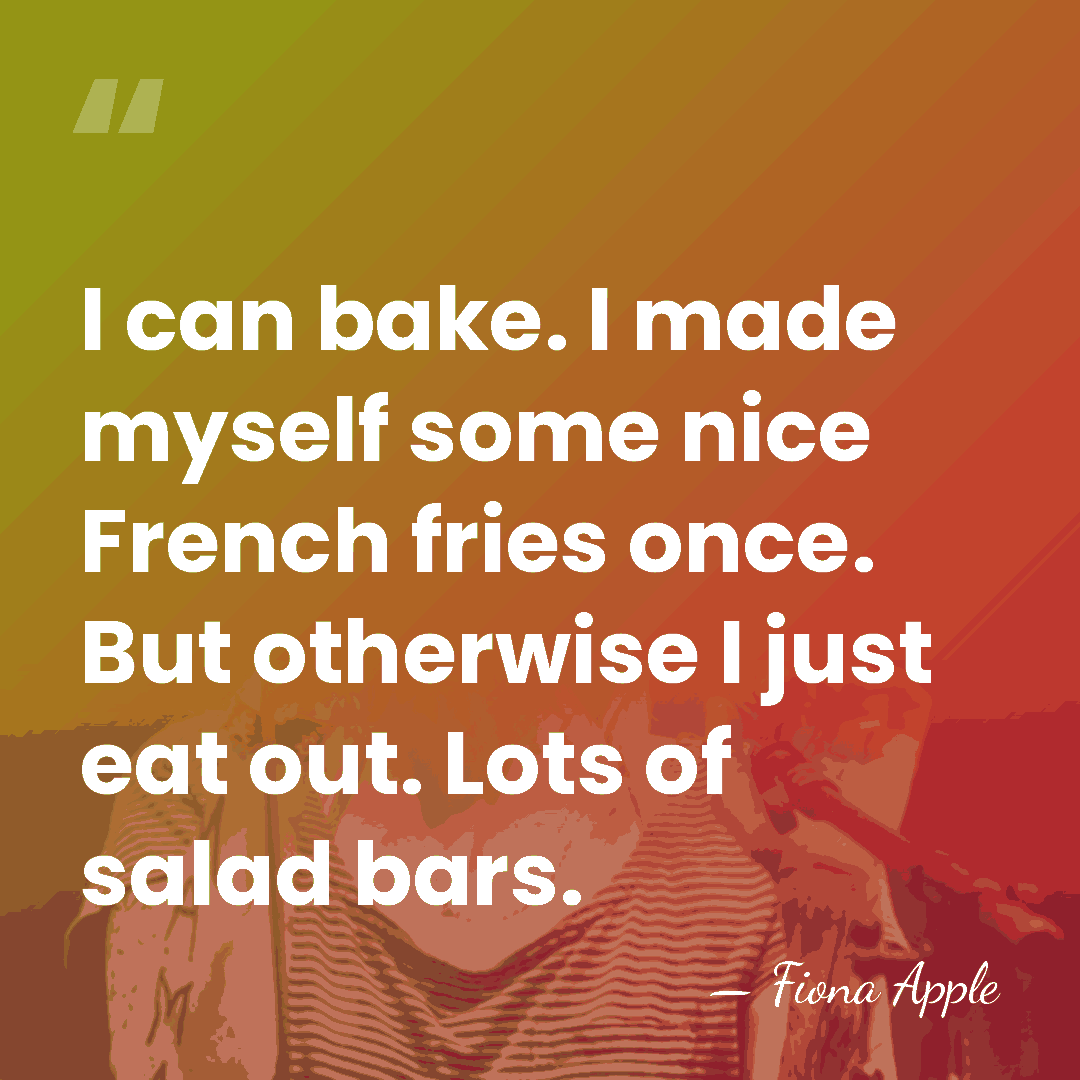 I can bake. I made myself some nice French fries once. But&hellip; - Fiona Apple