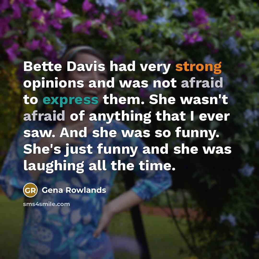 “Bette Davis had very strong opinions and was not afraid to express them. She wasn't afraid of anything that I ever saw. And she was so funny. She's just funny and she was laughing all the time.” quote by Gena Rowlands