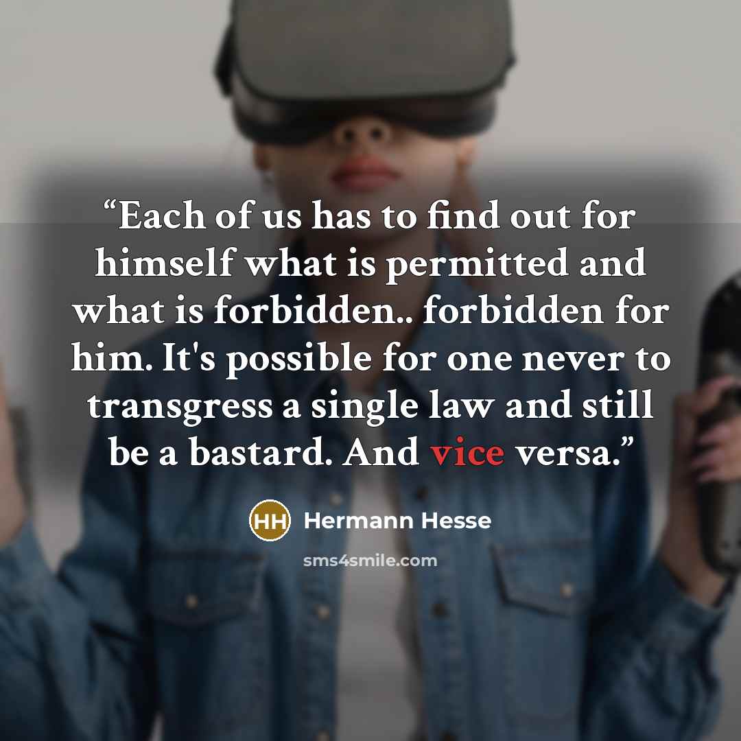 “Each of us has to find out for himself what is permitted and what is forbidden.. forbidden for him. It's possible for one never to transgress a single law and still be a bastard. And vice versa.” quote by Hermann Hesse