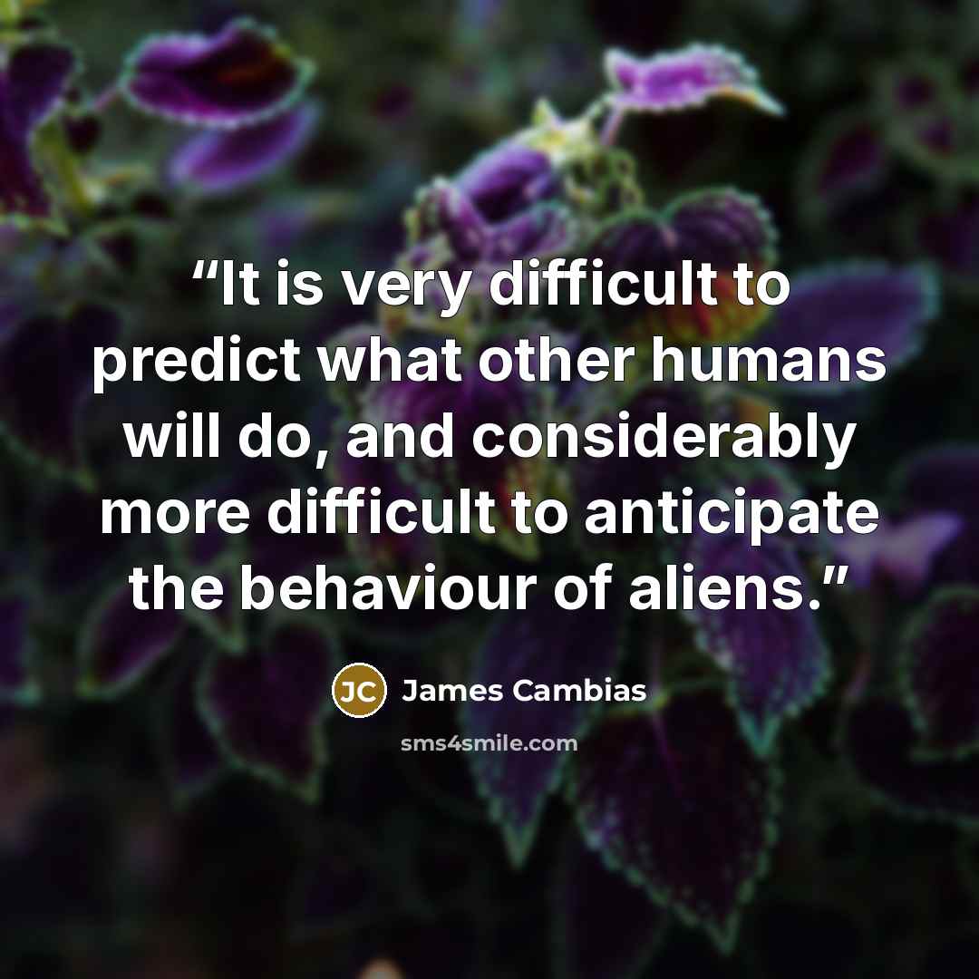 “It is very difficult to predict what other humans will do, and considerably more difficult to anticipate the behaviour of aliens.” quote by James Cambias