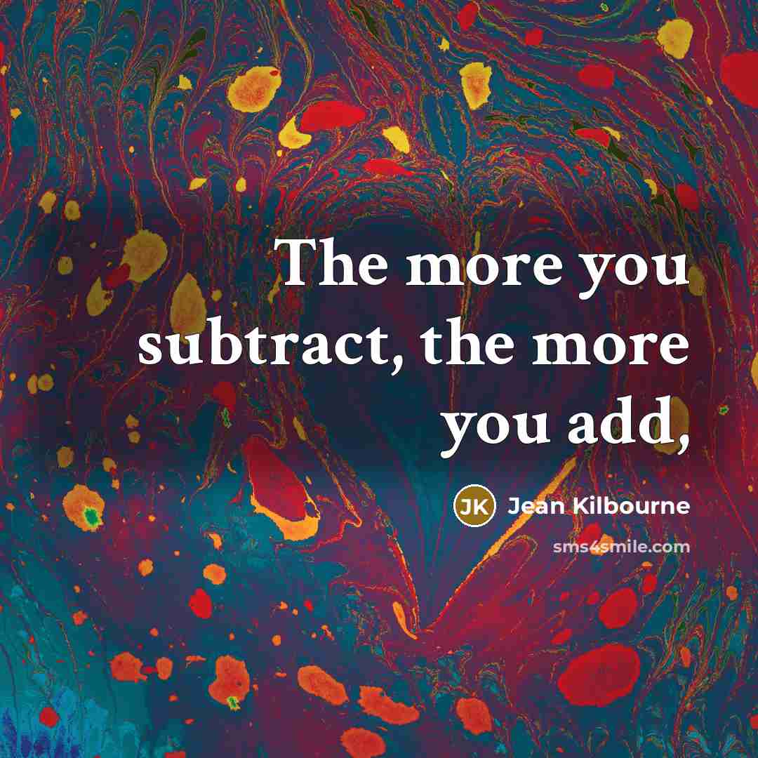 “The more you subtract, the more you add,…” quote by Jean Kilbourne