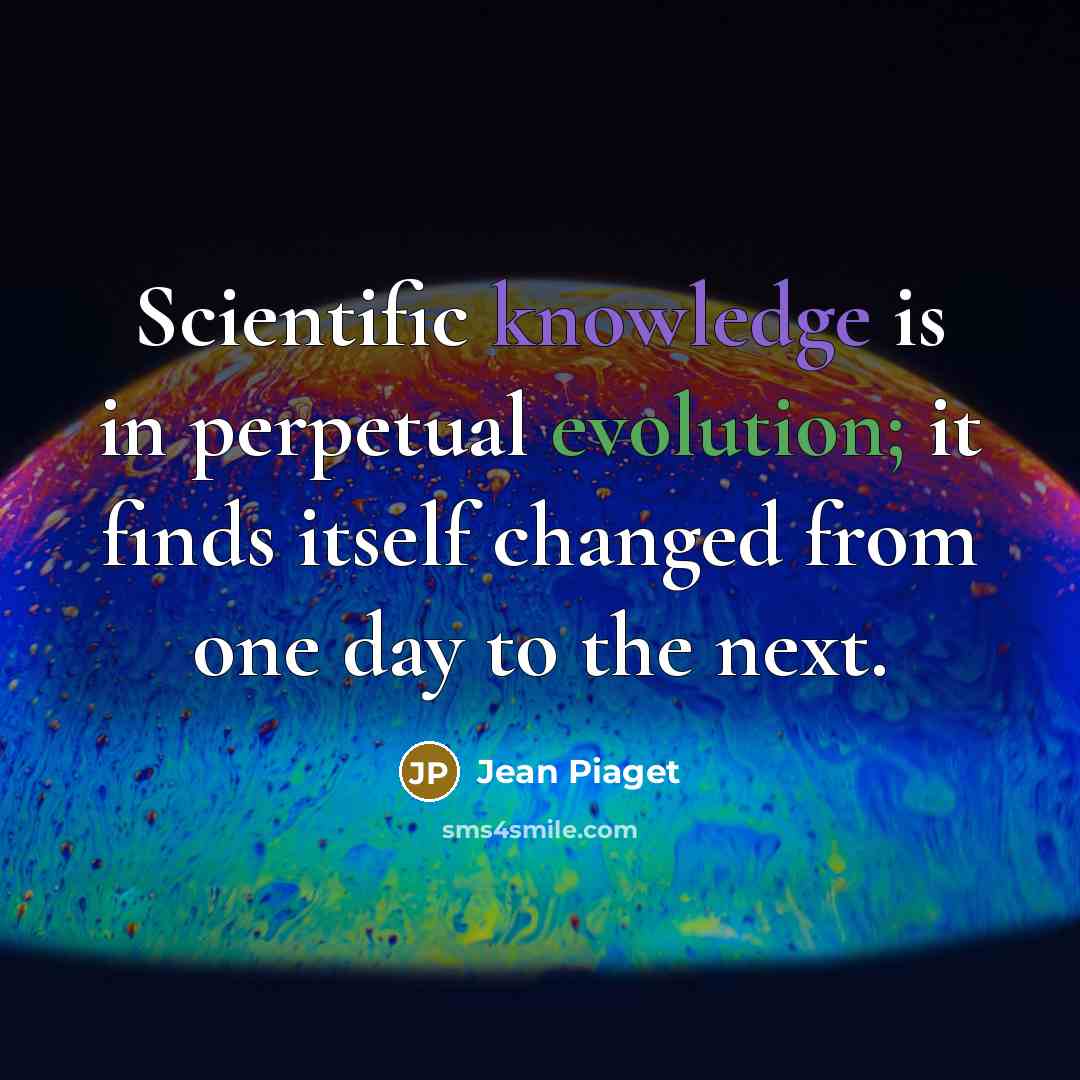 “Scientific knowledge is in perpetual evolution; it finds itself changed…” quote by Jean Piaget