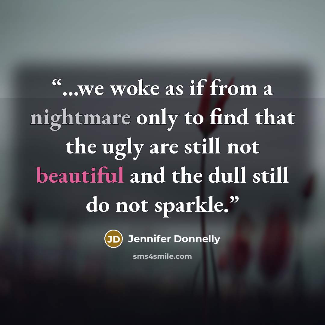 “...we woke as if from a nightmare only to find that the ugly are still not beautiful and the dull still do not sparkle.” quote by Jennifer Donnelly