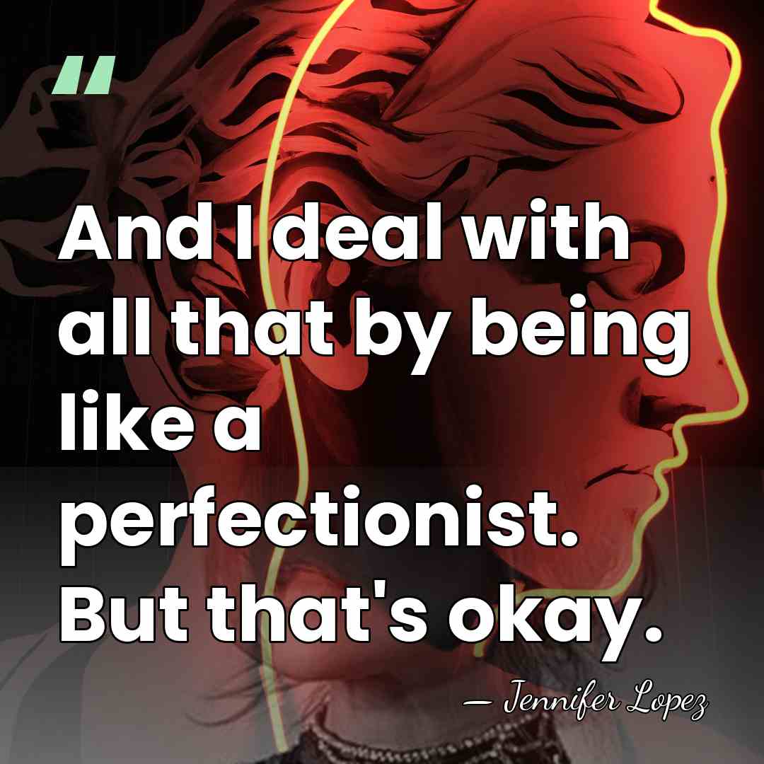 And I deal with all that by being like a perfectionist. But&hellip; - Jennifer Lopez