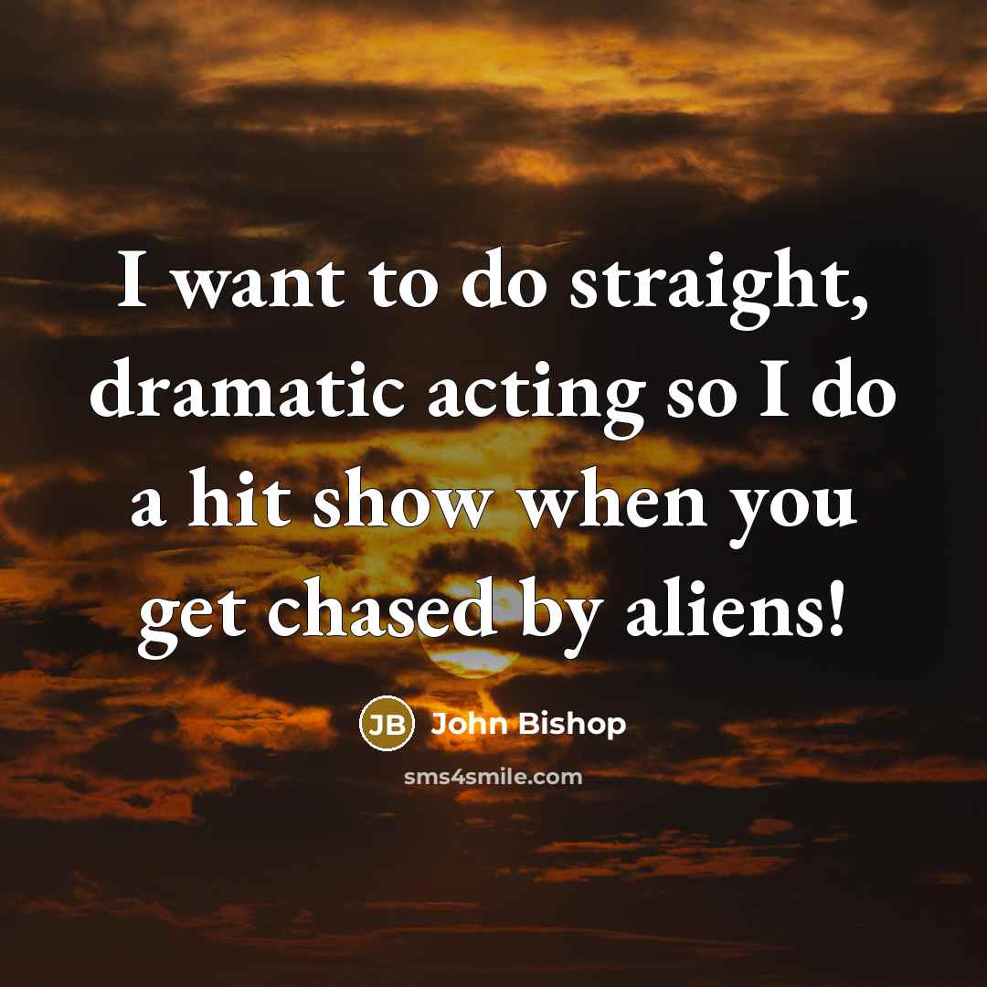 “I want to do straight, dramatic acting so I do…” quote by John Bishop
