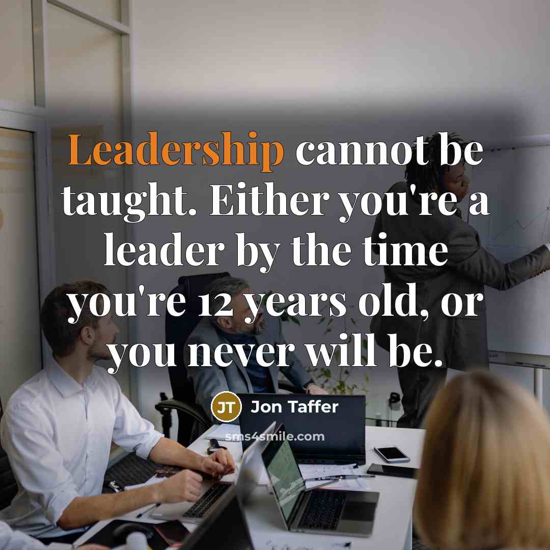 “Leadership cannot be taught. Either you're a leader by the time you're 12 years old, or you never will be.” quote by Jon Taffer