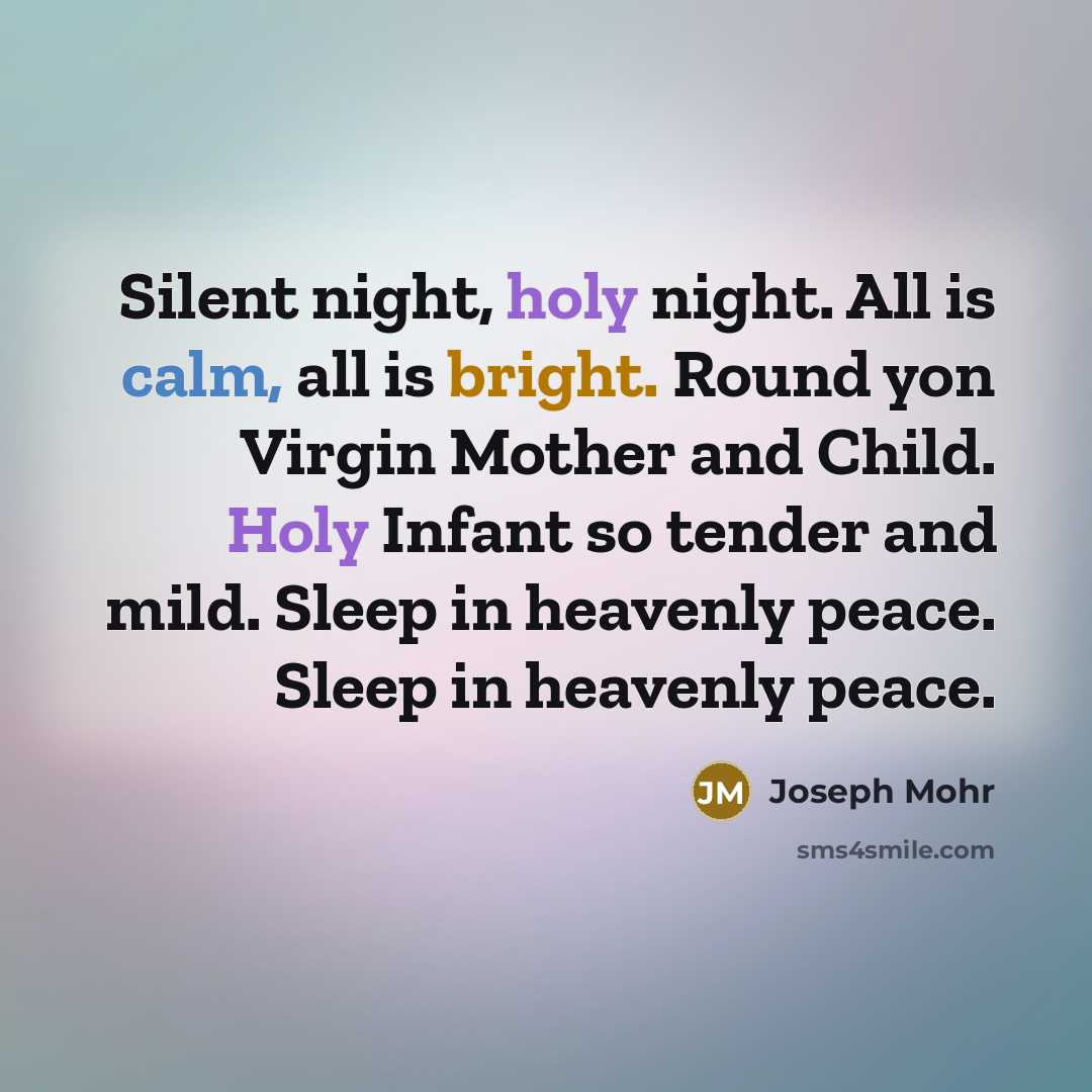 “Silent night, holy night. All is calm, all is bright. Round yon Virgin Mother and Child. Holy Infant so tender and mild. Sleep in heavenly peace. Sleep in heavenly peace.” quote by Joseph Mohr