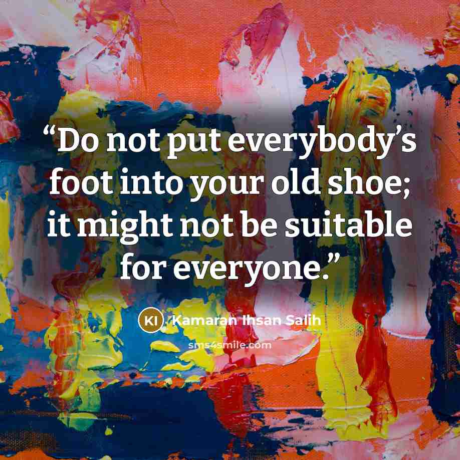 “Do not put everybody’s foot into your old shoe; it might not be suitable for everyone.” quote by Kamaran Ihsan Salih