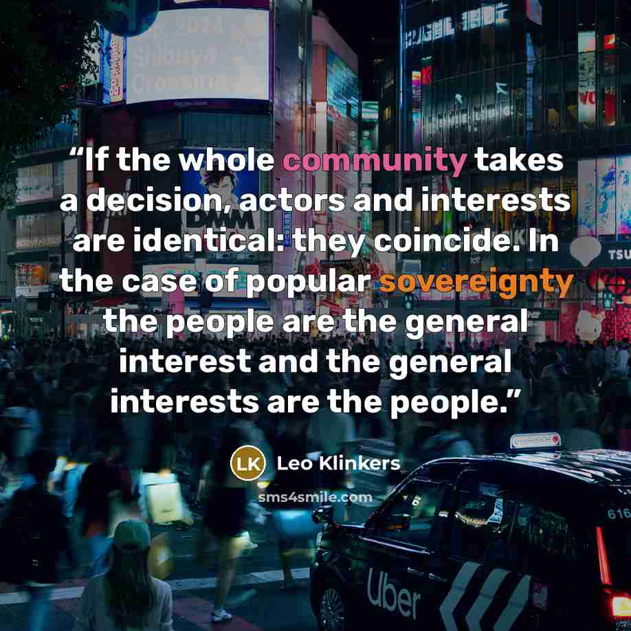 “If the whole community takes a decision, actors and interests are identical: they coincide. In the case of popular sovereignty the people are the general interest and the general interests are the people.” quote by Leo Klinkers