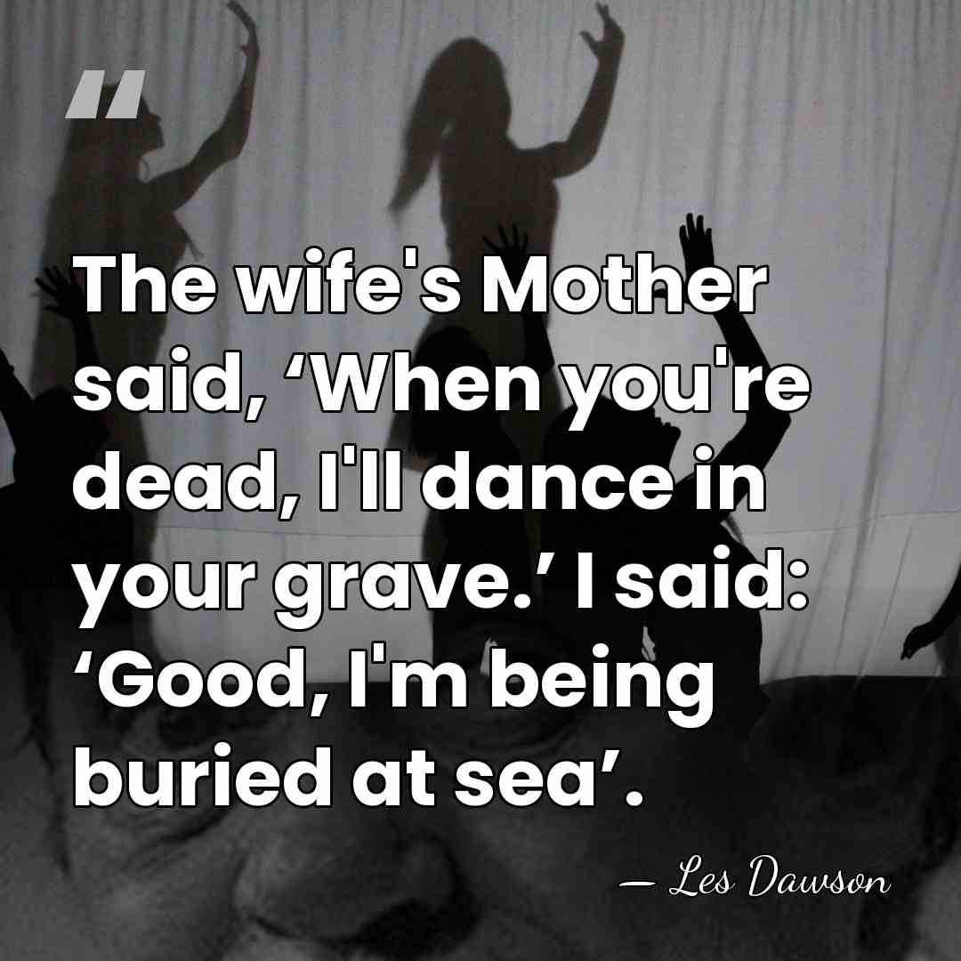 The wife's Mother said, ‘When you're dead, I'll dance in your grave.’&hellip; - Les Dawson