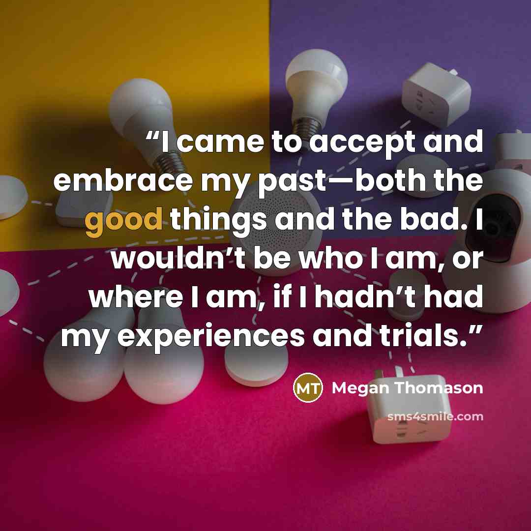 “I came to accept and embrace my past—both the good things and the bad. I wouldn’t be who I am, or where I am, if I hadn’t had my experiences and trials.” quote by Megan Thomason