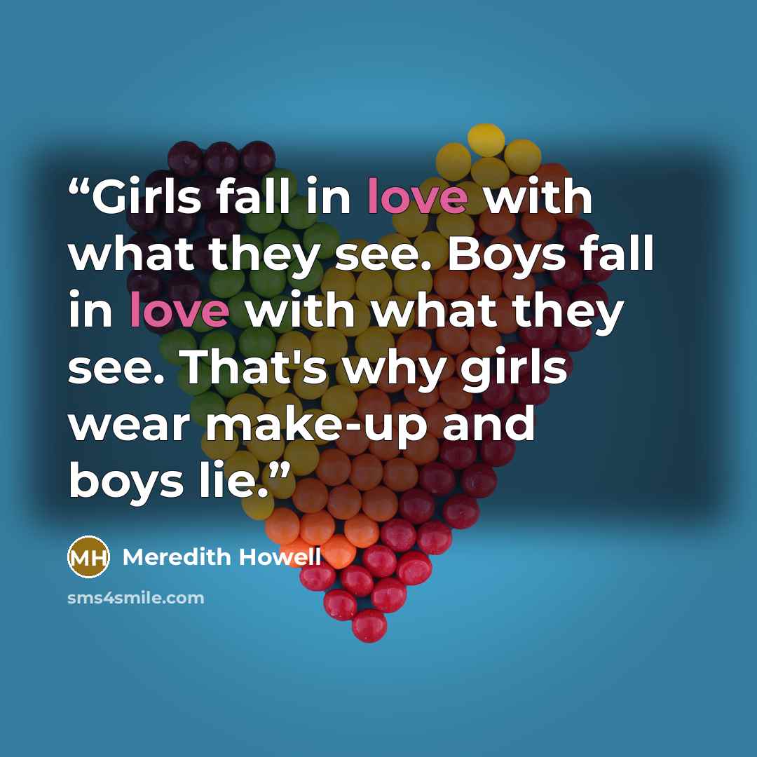 “Girls fall in love with what they see. Boys fall in love with what they see. That's why girls wear make-up and boys lie.” quote by Meredith Howell