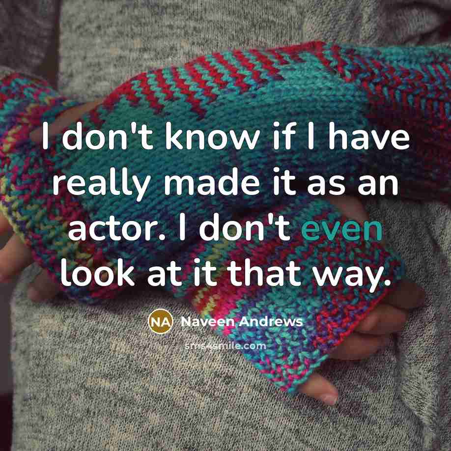 “I don't know if I have really made it as…” quote by Naveen Andrews