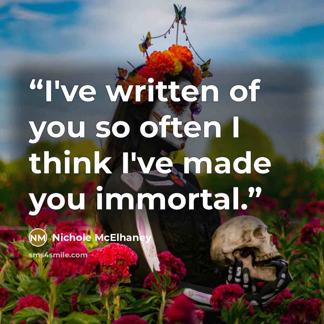 “I've written of you so often I think I've made you immortal.” quote by Nichole McElhaney