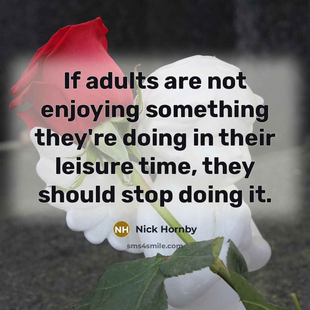 “If adults are not enjoying something they're doing in their leisure time, they should stop doing it.” quote by Nick Hornby