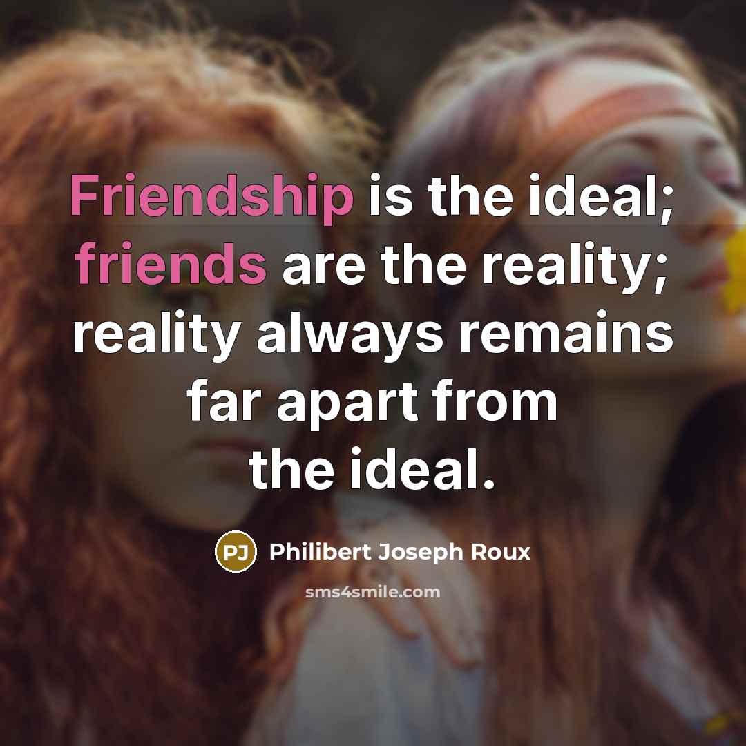 “Friendship is the ideal; friends are the reality; reality always remains far apart from the ideal.” quote by Philibert Joseph Roux