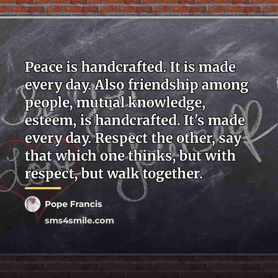“Peace is handcrafted. It is made every day. Also friendship…” quote by Pope Francis