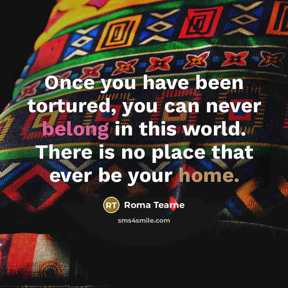 “Once you have been tortured, you can never belong in…” quote by Roma Tearne