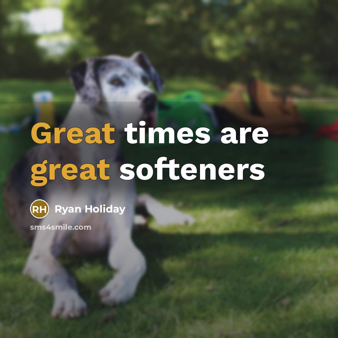 “Great times are great softeners…” quote by Ryan Holiday